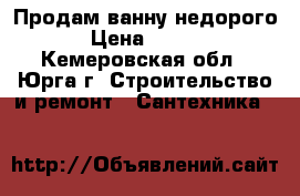 Продам ванну недорого . › Цена ­ 12 000 - Кемеровская обл., Юрга г. Строительство и ремонт » Сантехника   